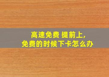 高速免费 提前上,免费的时候下卡怎么办